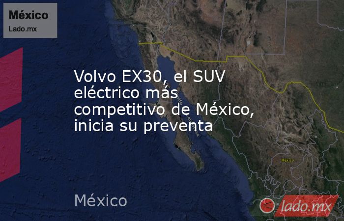 Volvo EX30, el SUV eléctrico más competitivo de México, inicia su preventa. Noticias en tiempo real