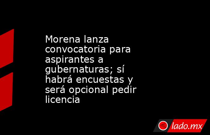 Morena lanza convocatoria para aspirantes a gubernaturas; sí habrá encuestas y será opcional pedir licencia. Noticias en tiempo real