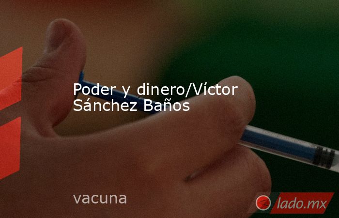 Poder y dinero/Víctor Sánchez Baños. Noticias en tiempo real