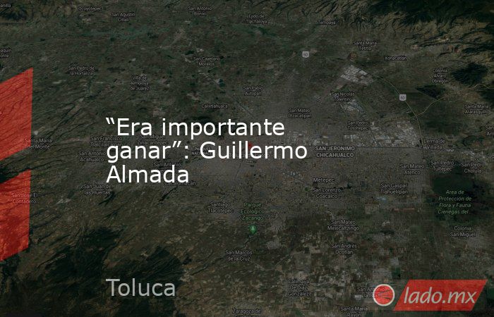 “Era importante ganar”: Guillermo Almada. Noticias en tiempo real