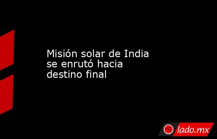 Misión solar de India se enrutó hacia destino final. Noticias en tiempo real