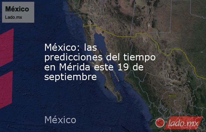 México: las predicciones del tiempo en Mérida este 19 de septiembre. Noticias en tiempo real