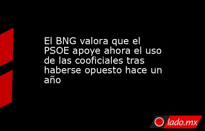El BNG valora que el PSOE apoye ahora el uso de las cooficiales tras haberse opuesto hace un año. Noticias en tiempo real
