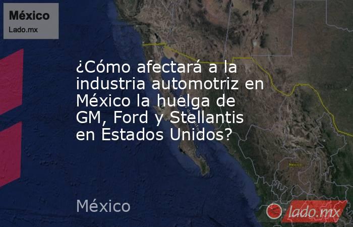 ¿Cómo afectará a la industria automotriz en México la huelga de GM, Ford y Stellantis en Estados Unidos?. Noticias en tiempo real