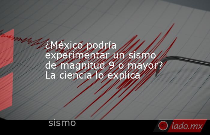 ¿México podría experimentar un sismo de magnitud 9 o mayor? La ciencia lo explica. Noticias en tiempo real