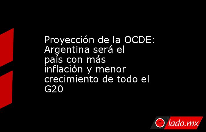 Proyección de la OCDE: Argentina será el país con más inflación y menor crecimiento de todo el G20. Noticias en tiempo real