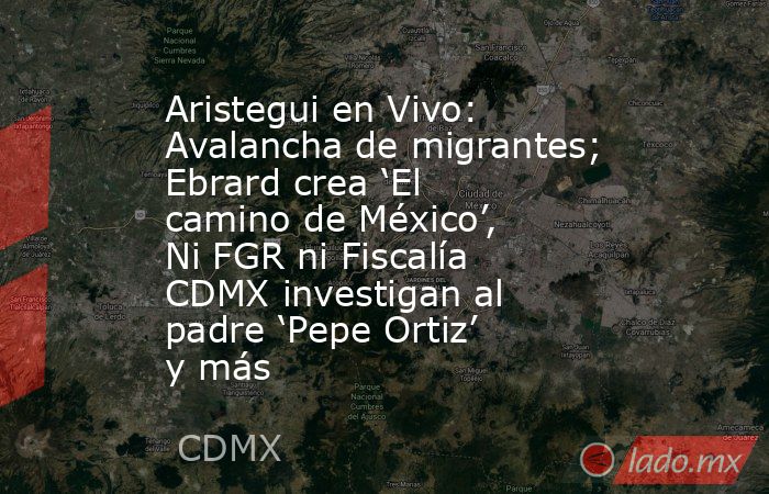 Aristegui en Vivo: Avalancha de migrantes; Ebrard crea ‘El camino de México’, Ni FGR ni Fiscalía CDMX investigan al padre ‘Pepe Ortiz’ y más. Noticias en tiempo real