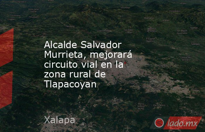Alcalde Salvador Murrieta, mejorará circuito vial en la zona rural de Tlapacoyan. Noticias en tiempo real