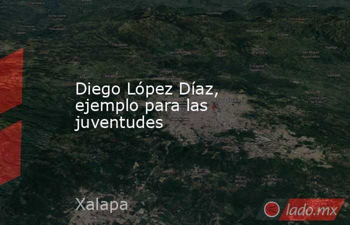 Diego López Díaz, ejemplo para las juventudes. Noticias en tiempo real
