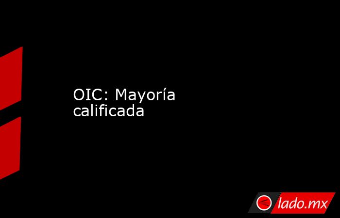 OIC: Mayoría calificada. Noticias en tiempo real