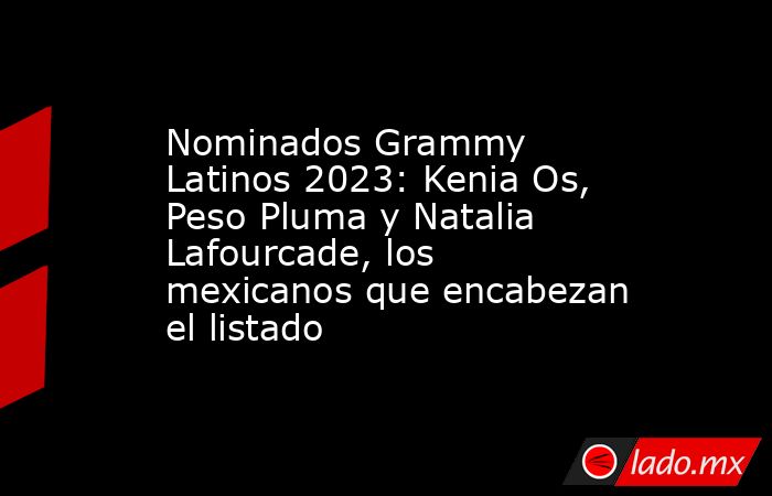 Nominados Grammy Latinos 2023: Kenia Os, Peso Pluma y Natalia Lafourcade, los mexicanos que encabezan el listado. Noticias en tiempo real