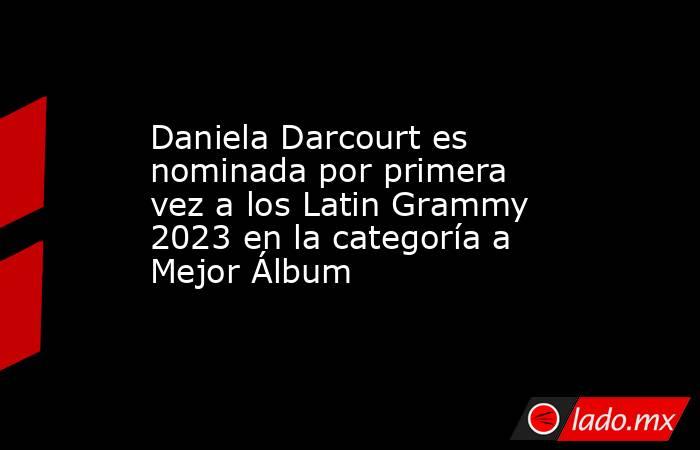 Daniela Darcourt es nominada por primera vez a los Latin Grammy 2023 en la categoría a Mejor Álbum . Noticias en tiempo real