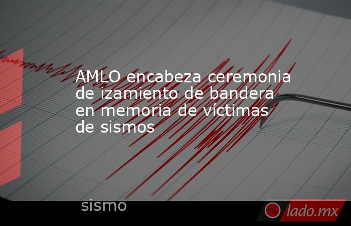 AMLO encabeza ceremonia de izamiento de bandera en memoria de víctimas de sismos. Noticias en tiempo real