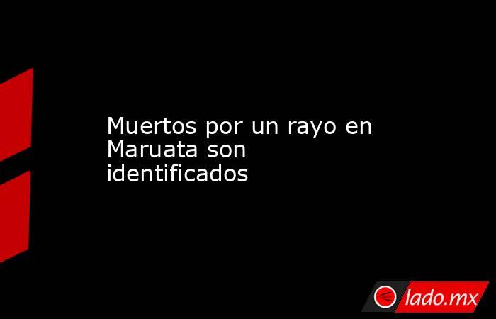 Muertos por un rayo en Maruata son identificados. Noticias en tiempo real