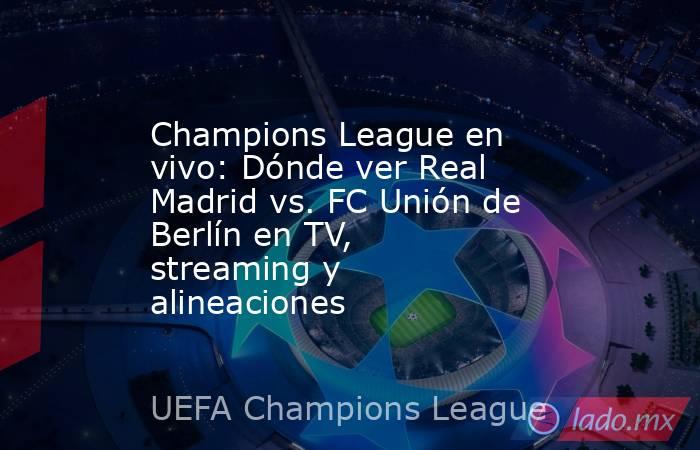 Champions League en vivo: Dónde ver Real Madrid vs. FC Unión de Berlín en TV, streaming y alineaciones. Noticias en tiempo real