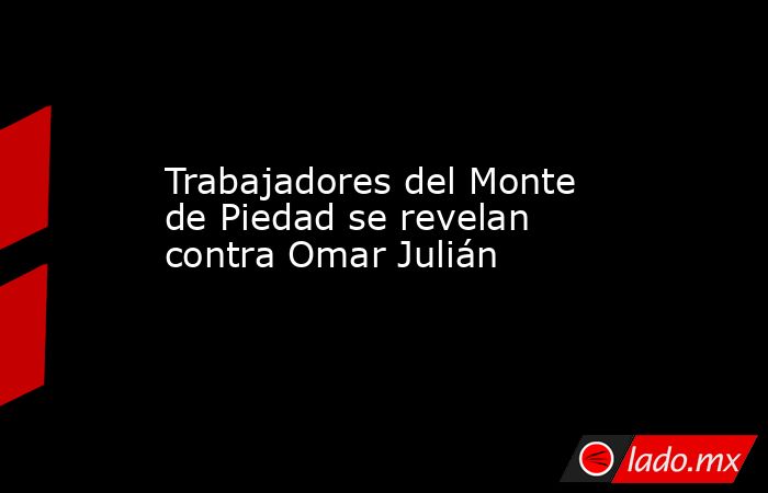 Trabajadores del Monte de Piedad se revelan contra Omar Julián. Noticias en tiempo real