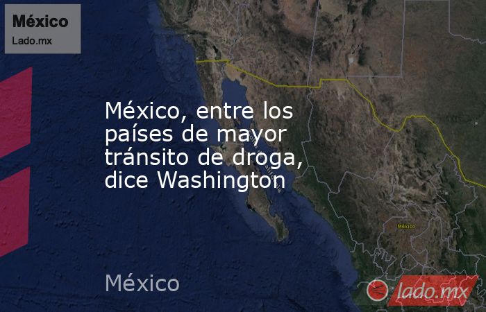 México, entre los países de mayor tránsito de droga, dice Washington. Noticias en tiempo real