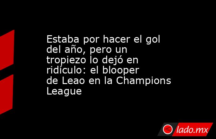 Estaba por hacer el gol del año, pero un tropiezo lo dejó en ridículo: el blooper de Leao en la Champions League. Noticias en tiempo real
