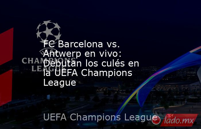 FC Barcelona vs. Antwerp en vivo: Debutan los culés en la UEFA Champions League. Noticias en tiempo real