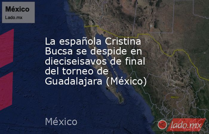 La española Cristina Bucsa se despide en dieciseisavos de final del torneo de Guadalajara (México). Noticias en tiempo real