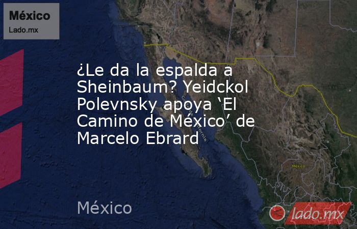¿Le da la espalda a Sheinbaum? Yeidckol Polevnsky apoya ‘El Camino de México’ de Marcelo Ebrard. Noticias en tiempo real