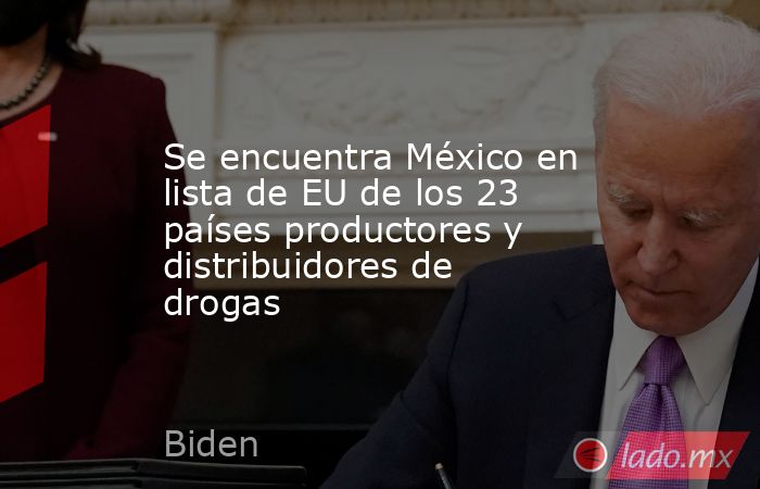 Se encuentra México en lista de EU de los 23 países productores y distribuidores de drogas. Noticias en tiempo real