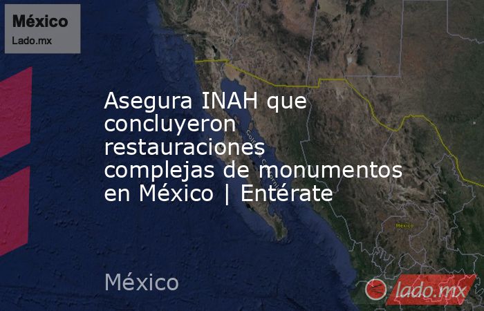 Asegura INAH que concluyeron restauraciones complejas de monumentos en México | Entérate. Noticias en tiempo real