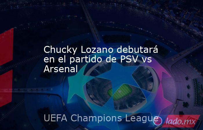 Chucky Lozano debutará en el partido de PSV vs Arsenal. Noticias en tiempo real