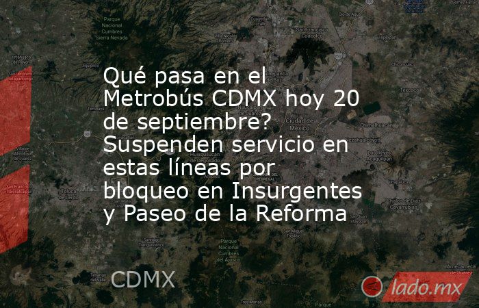 Qué pasa en el Metrobús CDMX hoy 20 de septiembre? Suspenden servicio en estas líneas por bloqueo en Insurgentes y Paseo de la Reforma. Noticias en tiempo real