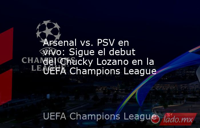 Arsenal vs. PSV en vivo: Sigue el debut del Chucky Lozano en la UEFA Champions League. Noticias en tiempo real
