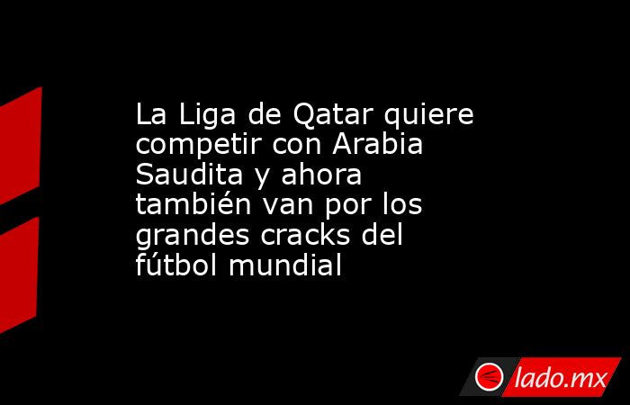 La Liga de Qatar quiere competir con Arabia Saudita y ahora también van por los grandes cracks del fútbol mundial. Noticias en tiempo real