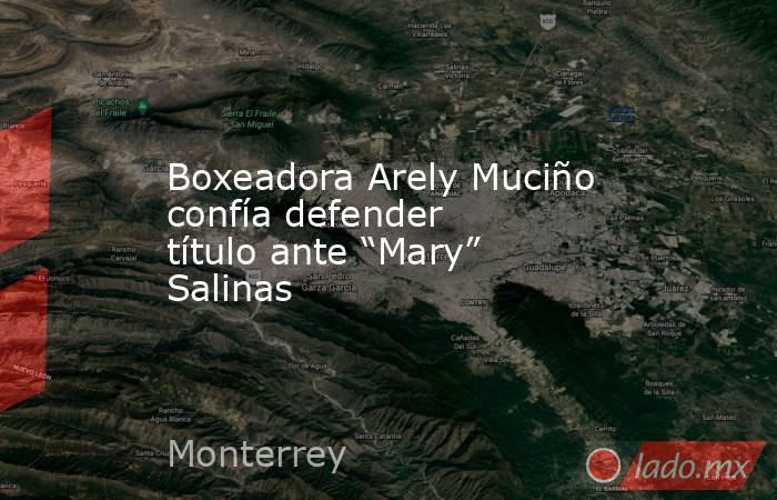 Boxeadora Arely Muciño confía defender título ante “Mary” Salinas. Noticias en tiempo real