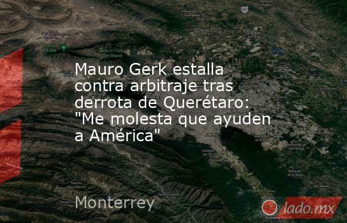 Mauro Gerk estalla contra arbitraje tras derrota de Querétaro: 