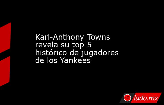 Karl-Anthony Towns revela su top 5 histórico de jugadores de los Yankees. Noticias en tiempo real