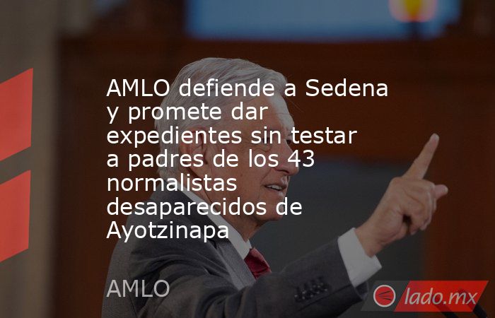 AMLO defiende a Sedena y promete dar expedientes sin testar a padres de los 43 normalistas desaparecidos de Ayotzinapa. Noticias en tiempo real