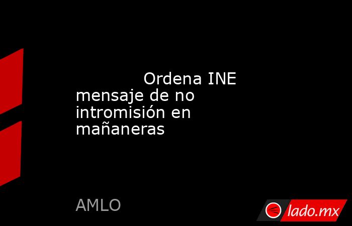             Ordena INE mensaje de no intromisión en mañaneras            . Noticias en tiempo real