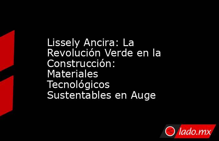 Lissely Ancira: La Revolución Verde en la Construcción: Materiales Tecnológicos Sustentables en Auge. Noticias en tiempo real