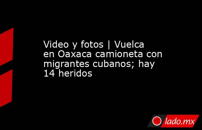 Video y fotos | Vuelca en Oaxaca camioneta con migrantes cubanos; hay 14 heridos. Noticias en tiempo real