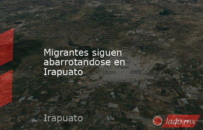 Migrantes siguen abarrotandose en Irapuato. Noticias en tiempo real