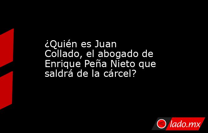 ¿Quién es Juan Collado, el abogado de Enrique Peña Nieto que saldrá de la cárcel?. Noticias en tiempo real