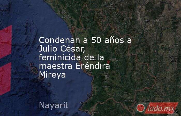 Condenan a 50 años a Julio César, feminicida de la maestra Eréndira Mireya. Noticias en tiempo real