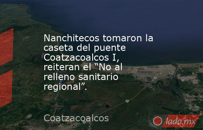 Nanchitecos tomaron la caseta del puente Coatzacoalcos I, reiteran el “No al relleno sanitario regional”.. Noticias en tiempo real