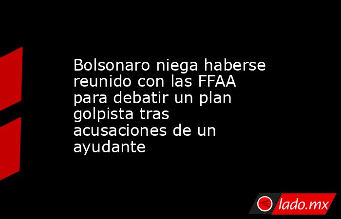Bolsonaro niega haberse reunido con las FFAA para debatir un plan golpista tras acusaciones de un ayudante. Noticias en tiempo real