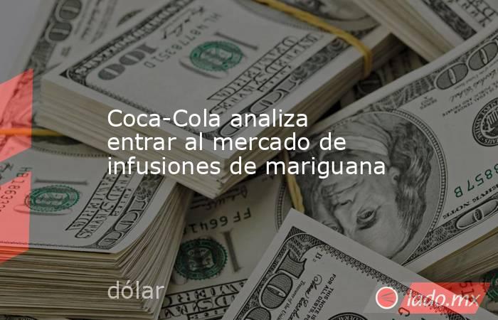 Coca-Cola analiza entrar al mercado de infusiones de mariguana. Noticias en tiempo real