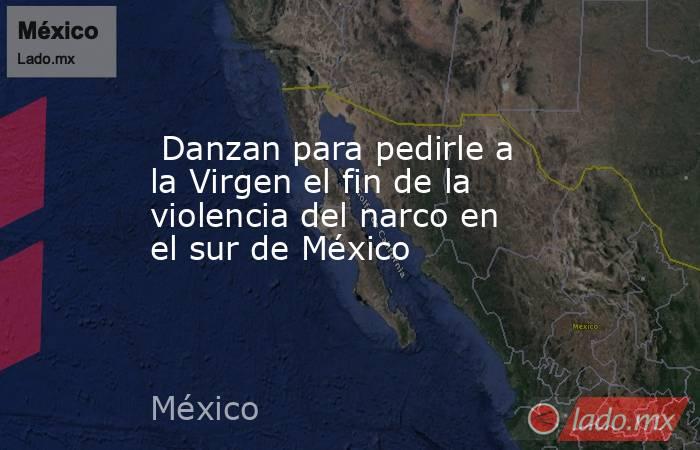  Danzan para pedirle a la Virgen el fin de la violencia del narco en el sur de México. Noticias en tiempo real