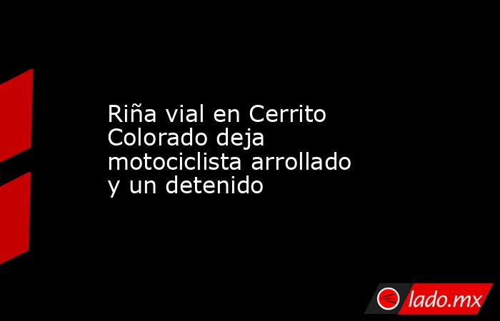 Riña vial en Cerrito Colorado deja motociclista arrollado y un detenido. Noticias en tiempo real