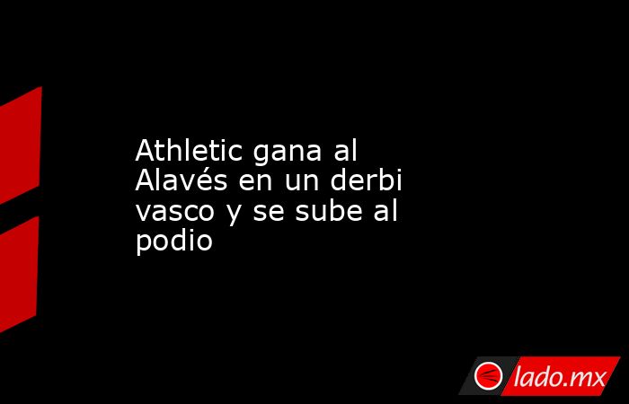 Athletic gana al Alavés en un derbi vasco y se sube al podio. Noticias en tiempo real