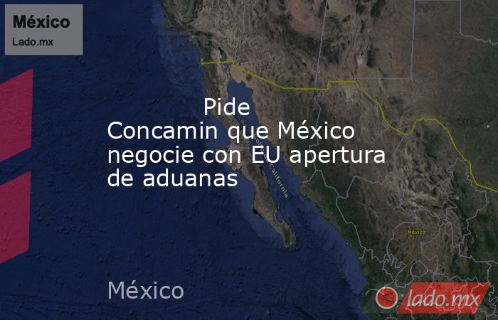             Pide Concamin que México negocie con EU apertura de aduanas            . Noticias en tiempo real