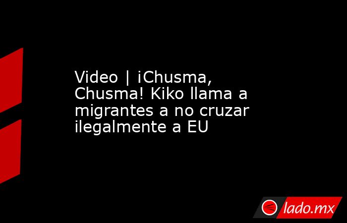 Video | ¡Chusma, Chusma! Kiko llama a migrantes a no cruzar ilegalmente a EU. Noticias en tiempo real