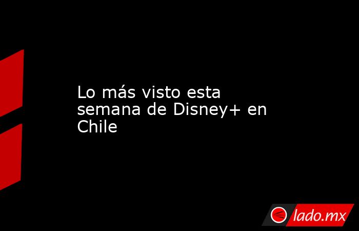Lo más visto esta semana de Disney+ en Chile. Noticias en tiempo real
